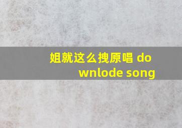 姐就这么拽原唱 downlode song